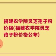 福建农学院灵芝孢子粉价格(福建农学院灵芝孢子粉价格公布)