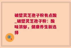 破壁灵芝孢子粉有点酸_破壁灵芝孢子粉：酸味浓郁，健康养生新选择