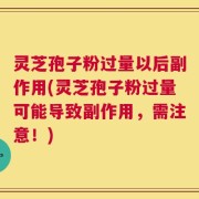 灵芝孢子粉过量以后副作用(灵芝孢子粉过量可能导致副作用，需注意！)