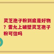 灵芝孢子粉到底是好物？雷允上破壁灵芝孢子粉可信吗