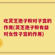 吃灵芝孢子粉对子宫的作用(灵芝孢子粉有益对女性子宫的作用)