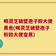 喝灵芝破壁孢子粉大便黑色(喝灵芝破壁孢子粉致大便变黑)