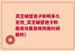 灵芝破壁孢子粉喝多久见效_灵芝破壁孢子粉服用效果显现所需时间解析)