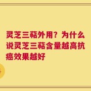 灵芝三萜外用？为什么说灵芝三萜含量越高抗癌效果越好