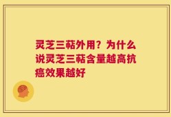 灵芝三萜外用？为什么说灵芝三萜含量越高抗癌效果越好