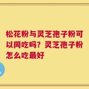 松花粉与灵芝孢子粉可以同吃吗？灵芝孢子粉怎么吃最好
