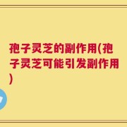 孢子灵芝的副作用(孢子灵芝可能引发副作用)