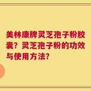 美林康牌灵芝孢子粉胶囊？灵芝孢子粉的功效与使用方法？