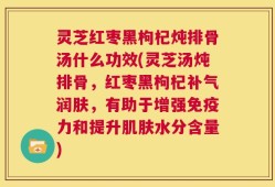 灵芝红枣黑枸杞炖排骨汤什么功效(灵芝汤炖排骨，红枣黑枸杞补气润肤，有助于增强免疫力和提升肌肤水分含量)