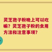 灵芝孢子粉晚上可以吃嘛？灵芝孢子粉的食用方法和注意事项？