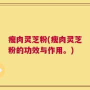 瘦肉灵芝粉(瘦肉灵芝粉的功效与作用。)