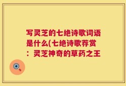 写灵芝的七绝诗歌词语是什么(七绝诗歌荐赏：灵芝神奇的草药之王