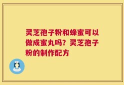 灵芝孢子粉和蜂蜜可以做成蜜丸吗？灵芝孢子粉的制作配方