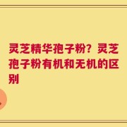灵芝精华孢子粉？灵芝孢子粉有机和无机的区别
