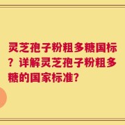 灵芝孢子粉粗多糖国标？详解灵芝孢子粉粗多糖的国家标准？