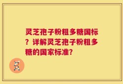 灵芝孢子粉粗多糖国标？详解灵芝孢子粉粗多糖的国家标准？
