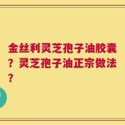 金丝利灵芝孢子油胶囊？灵芝孢子油正宗做法？