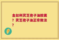 金丝利灵芝孢子油胶囊？灵芝孢子油正宗做法？