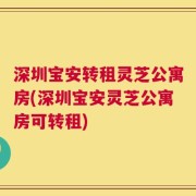 深圳宝安转租灵芝公寓房(深圳宝安灵芝公寓房可转租)