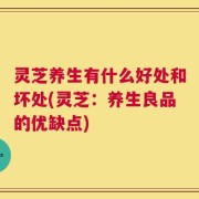 灵芝养生有什么好处和坏处(灵芝：养生良品的优缺点)