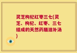 灵芝枸杞红枣三七(灵芝、枸杞、红枣、三七组成的天然药膳滋补汤)