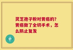 灵芝孢子粉对胃癌的？胃癌做了全切手术，怎么防止复发