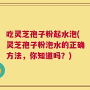 吃灵芝孢子粉起水泡(灵芝孢子粉泡水的正确方法，你知道吗？)
