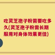 吃灵芝孢子粉需要吃多久(灵芝孢子粉需长期服用对身体效果更佳)