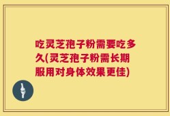 吃灵芝孢子粉需要吃多久(灵芝孢子粉需长期服用对身体效果更佳)