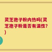 灵芝孢子粉内热吗(灵芝孢子粉是否有温性？)