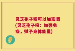 灵芝孢子粉可以加富晒(灵芝孢子粉：加强免疫，赋予身体能量)