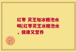 红枣 灵芝加冰糖泡水喝(红枣灵芝冰糖泡水，健康又营养