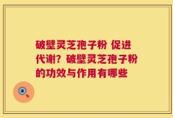 破壁灵芝孢子粉 促进代谢？破壁灵芝孢子粉的功效与作用有哪些