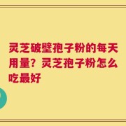 灵芝破壁孢子粉的每天用量？灵芝孢子粉怎么吃最好
