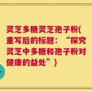 灵芝多糖灵芝孢子粉(重写后的标题：“探究灵芝中多糖和孢子粉对健康的益处”)