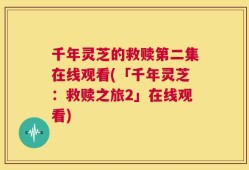 千年灵芝的救赎第二集在线观看(「千年灵芝：救赎之旅2」在线观看)