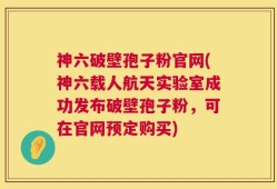 神六破壁孢子粉官网(神六载人航天实验室成功发布破壁孢子粉，可在官网预定购买)