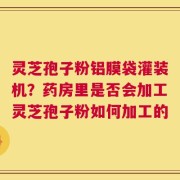 灵芝孢子粉铝膜袋灌装机？药房里是否会加工灵芝孢子粉如何加工的