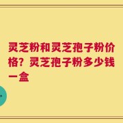 灵芝粉和灵芝孢子粉价格？灵芝孢子粉多少钱一盒