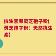 抗生素哪灵芝孢子粉(灵芝孢子粉：天然抗生素)