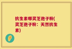抗生素哪灵芝孢子粉(灵芝孢子粉：天然抗生素)