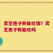 灵芝孢子粉能吃饭？灵芝孢子粉能吃吗