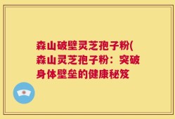 森山破壁灵芝孢子粉(森山灵芝孢子粉：突破身体壁垒的健康秘笈