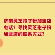 济南灵芝孢子粉加盟店电话？寻找灵芝孢子粉加盟店的联系方式？