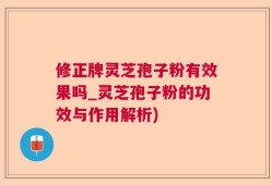 修正牌灵芝孢子粉有效果吗_灵芝孢子粉的功效与作用解析)