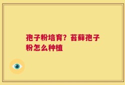 孢子粉培育？苔藓孢子粉怎么种植