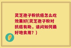 灵芝孢子粉抗癌怎么吃效果好(灵芝孢子粉对抗癌有助，请问如何最好地食用？)
