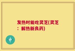 发热时能吃灵芝(灵芝：解热新良药)