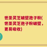 世圣灵芝破壁孢子粉(世圣灵芝孢子粉破壁，更易吸收)