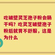 吃破壁灵芝孢子粉会肠干吗？吃灵芝破壁孢子粉后就胃不舒服，这是为什么